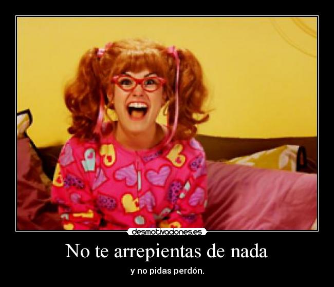 No te arrepientas de nada - y no pidas perdón.