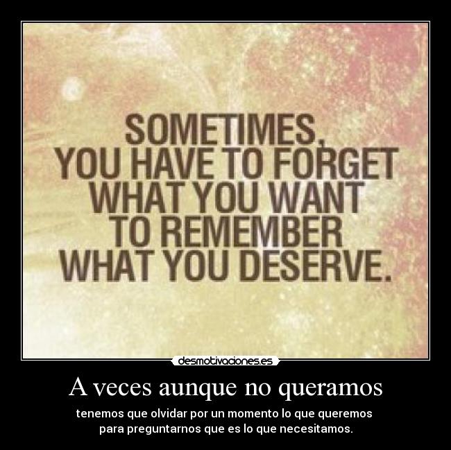 A veces aunque no queramos - tenemos que olvidar por un momento lo que queremos 
para preguntarnos que es lo que necesitamos.