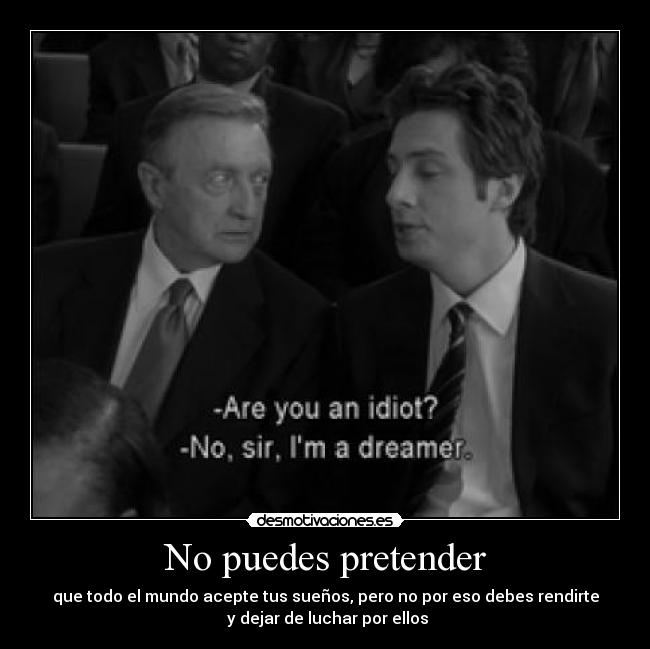 No puedes pretender - que todo el mundo acepte tus sueños, pero no por eso debes rendirte
 y dejar de luchar por ellos