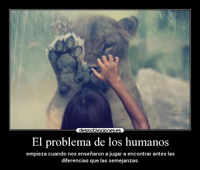 El problema de los humanos - empieza cuando nos enseñaron a jugar a encontrar antes las
diferencias que las semejanzas.