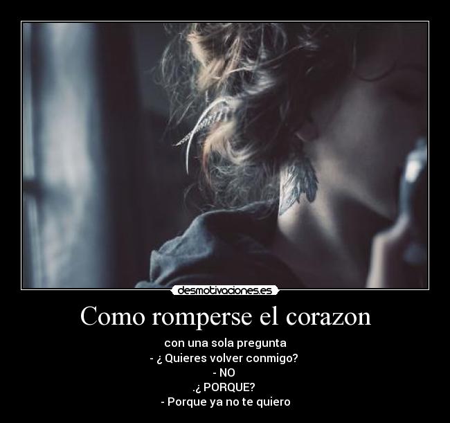 Como romperse el corazon - con una sola pregunta
- ¿ Quieres volver conmigo?
- NO
.¿ PORQUE?
- Porque ya no te quiero