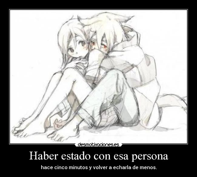 Haber estado con esa persona - hace cinco minutos y volver a echarla de menos.