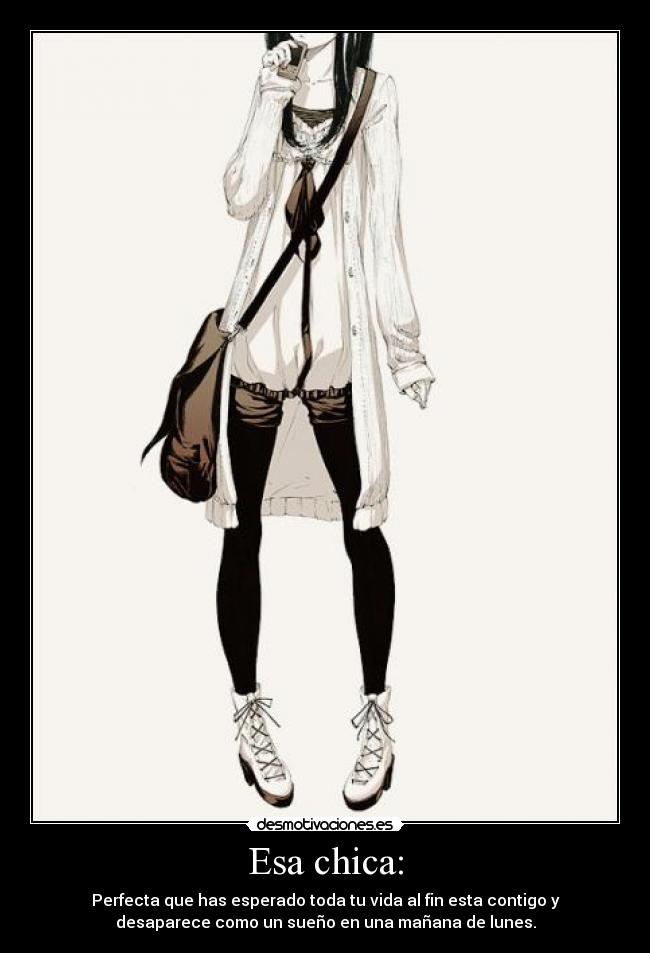 Esa chica: - Perfecta que has esperado toda tu vida al fin esta contigo y
desaparece como un sueño en una mañana de lunes.