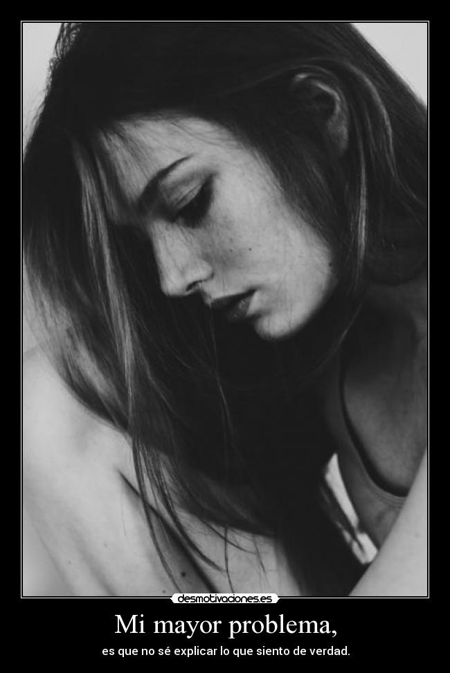 Mi mayor problema, - es que no sé explicar lo que siento de verdad.