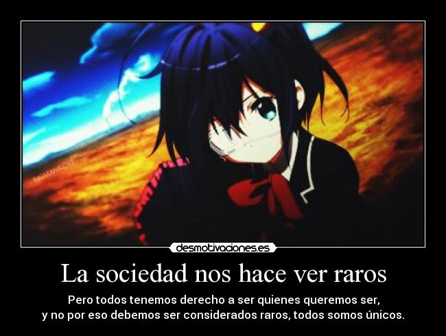 La sociedad nos hace ver raros - Pero todos tenemos derecho a ser quienes queremos ser,
y no por eso debemos ser considerados raros, todos somos únicos.