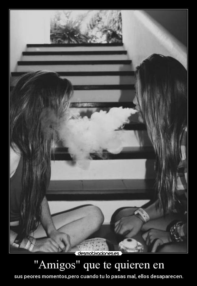 Amigos que te quieren en - sus peores momentos,pero cuando tu lo pasas mal, ellos desaparecen.
