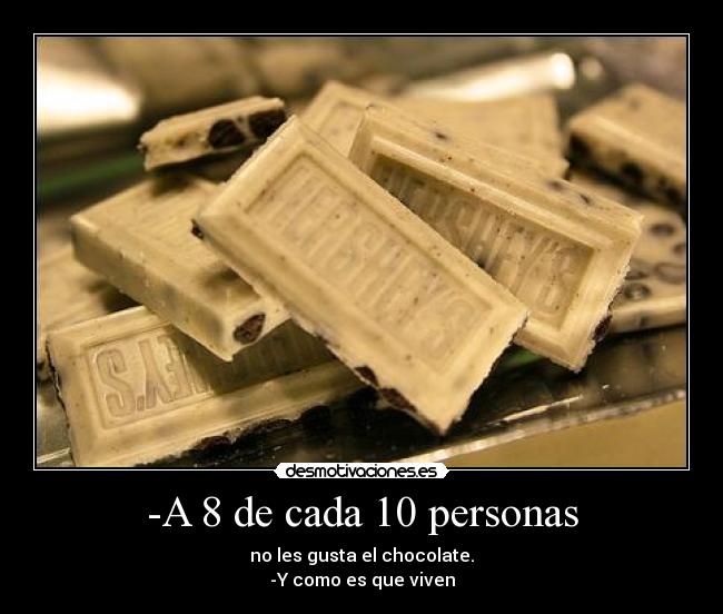 -A 8 de cada 10 personas - no les gusta el chocolate.
-Y como es que viven
