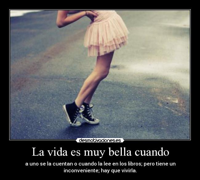 La vida es muy bella cuando - a uno se la cuentan o cuando la lee en los libros; pero tiene un
inconveniente; hay que vivirla.