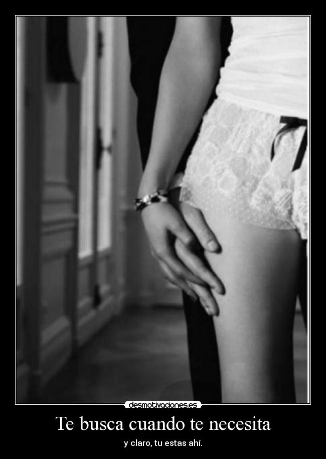 Te busca cuando te necesita - y claro, tu estas ahí.
