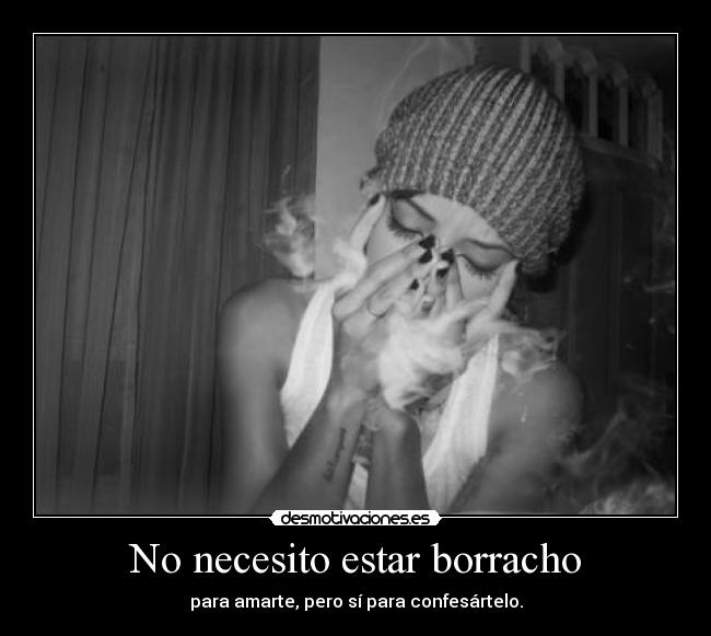 No necesito estar borracho - para amarte, pero sí para confesártelo.