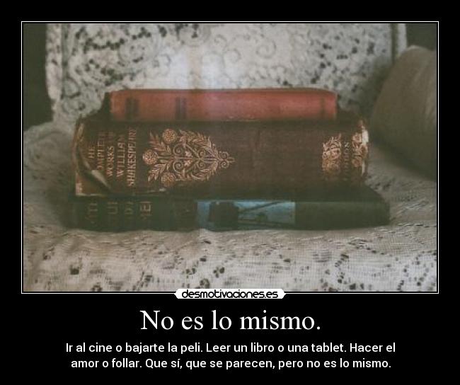 No es lo mismo. - Ir al cine o bajarte la peli. Leer un libro o una tablet. Hacer el
amor o follar. Que sí, que se parecen, pero no es lo mismo.