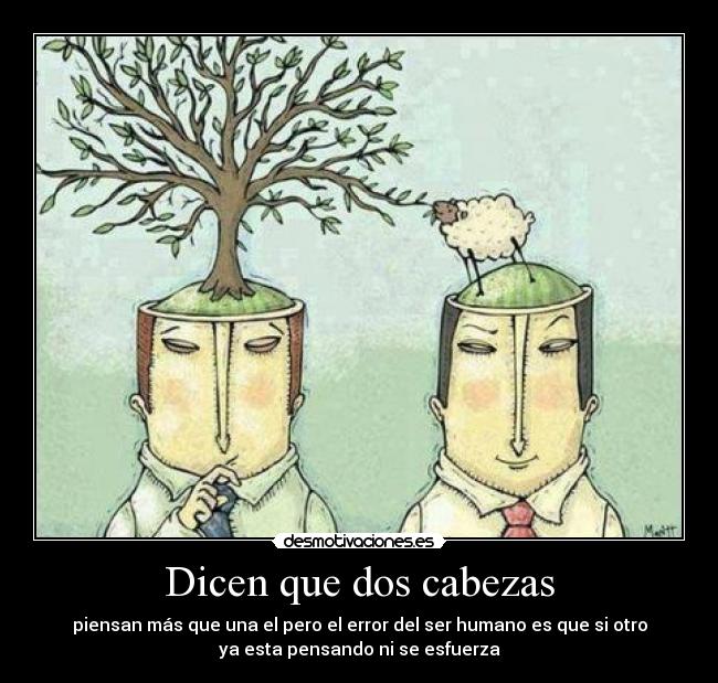 Dicen que dos cabezas - piensan más que una el pero el error del ser humano es que si otro
ya esta pensando ni se esfuerza