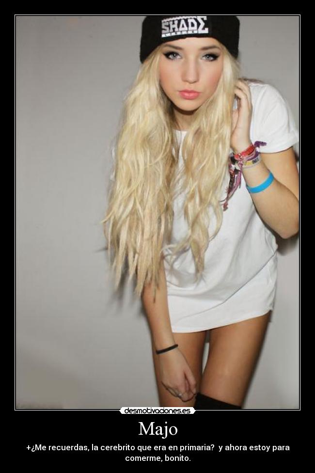 Majo - +¿Me recuerdas, la cerebrito que era en primaria?  y ahora estoy para
comerme, bonito.