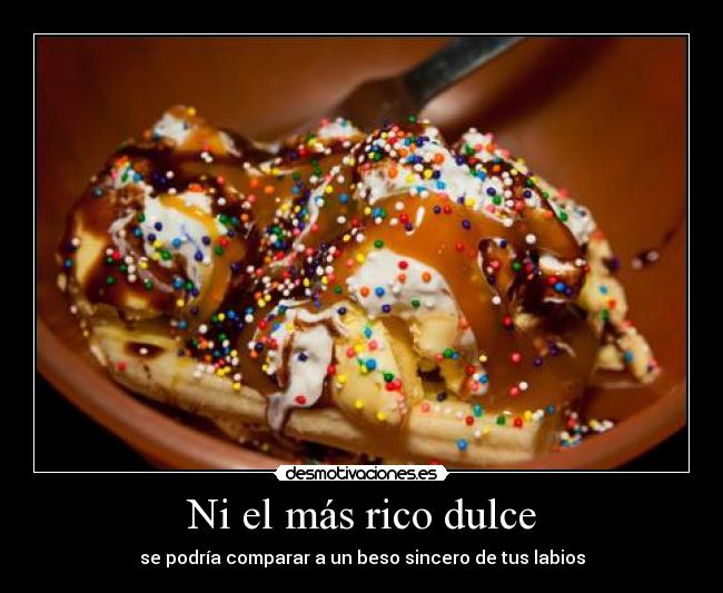 Ni el más rico dulce - se podría comparar a un beso sincero de tus labios
