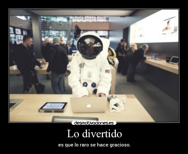 Lo divertido - es que lo raro se hace gracioso.