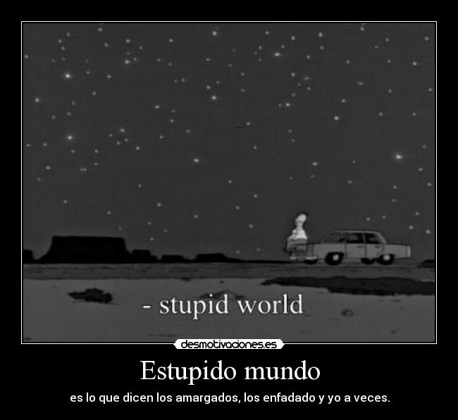 Estupido mundo - es lo que dicen los amargados, los enfadado y yo a veces.