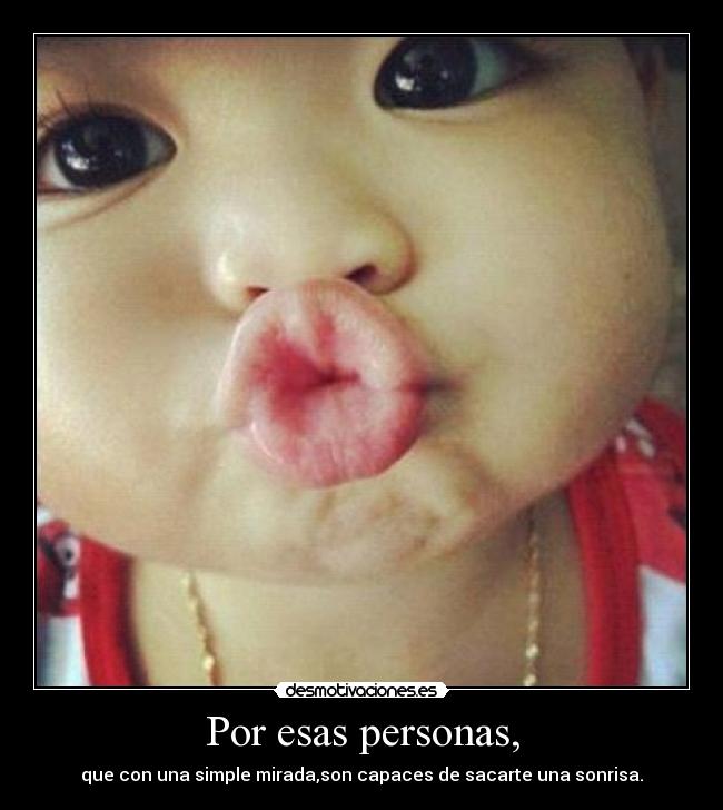 Por esas personas, - que con una simple mirada,son capaces de sacarte una sonrisa.