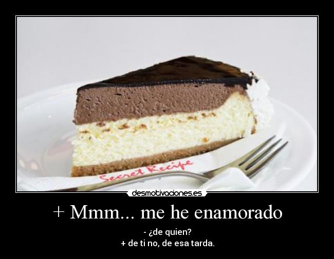 + Mmm... me he enamorado - - ¿de quien?
+ de ti no, de esa tarda.