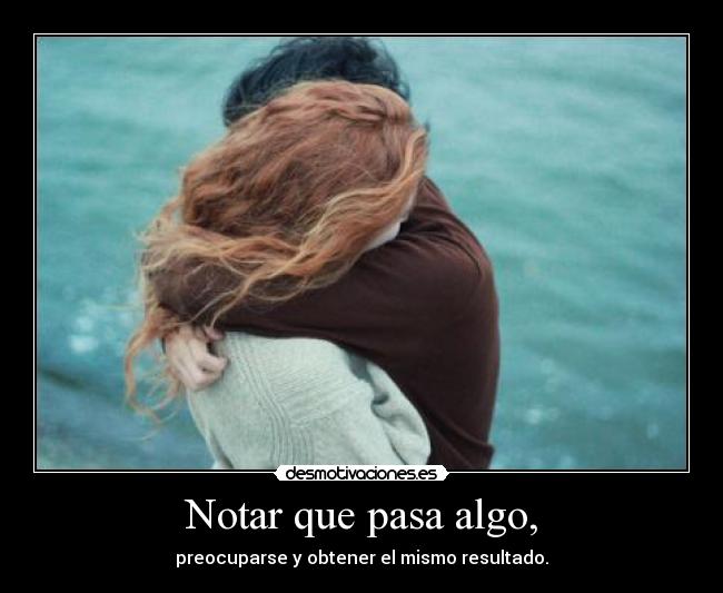 Notar que pasa algo, - preocuparse y obtener el mismo resultado.