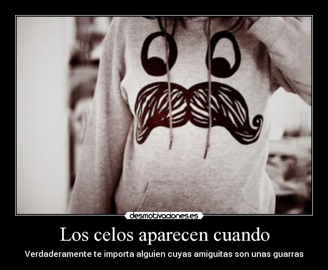 Los celos aparecen cuando - Verdaderamente te importa alguien cuyas amiguitas son unas guarras