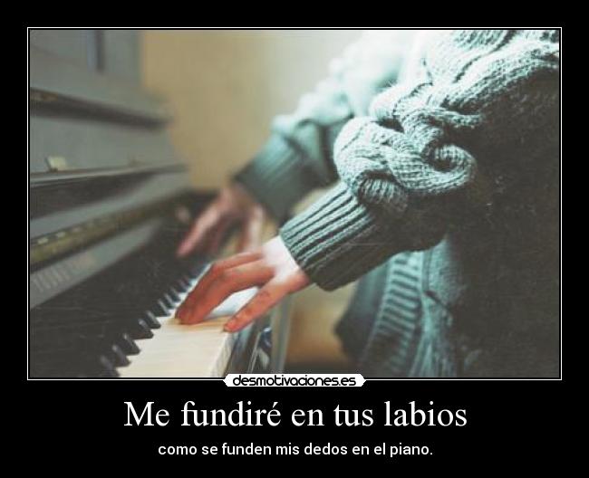 Me fundiré en tus labios - como se funden mis dedos en el piano.