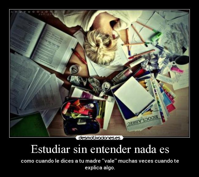 Estudiar sin entender nada es - como cuando le dices a tu madre vale muchas veces cuando te explica algo.