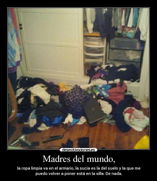 Madres del mundo, - la ropa limpia va en el armario, la sucia es la del suelo y la que me
puedo volver a poner está en la silla. De nada.