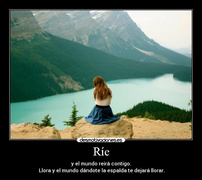 Ríe - y el mundo reirá contigo.
Llora y el mundo dándote la espalda te dejará llorar.