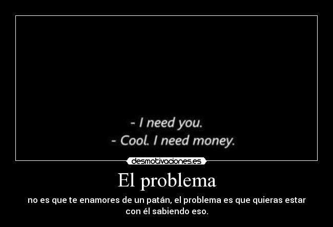 El problema - no es que te enamores de un patán, el problema es que quieras estar
con él sabiendo eso.