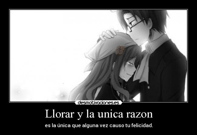 Llorar y la unica razon - es la única que alguna vez causo tu felicidad.