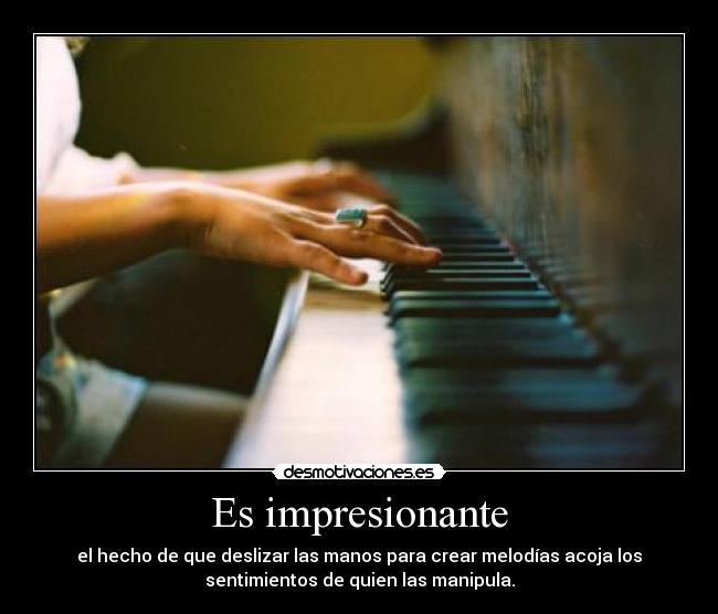 Es impresionante - el hecho de que deslizar las manos para crear melodías acoja los
sentimientos de quien las manipula.