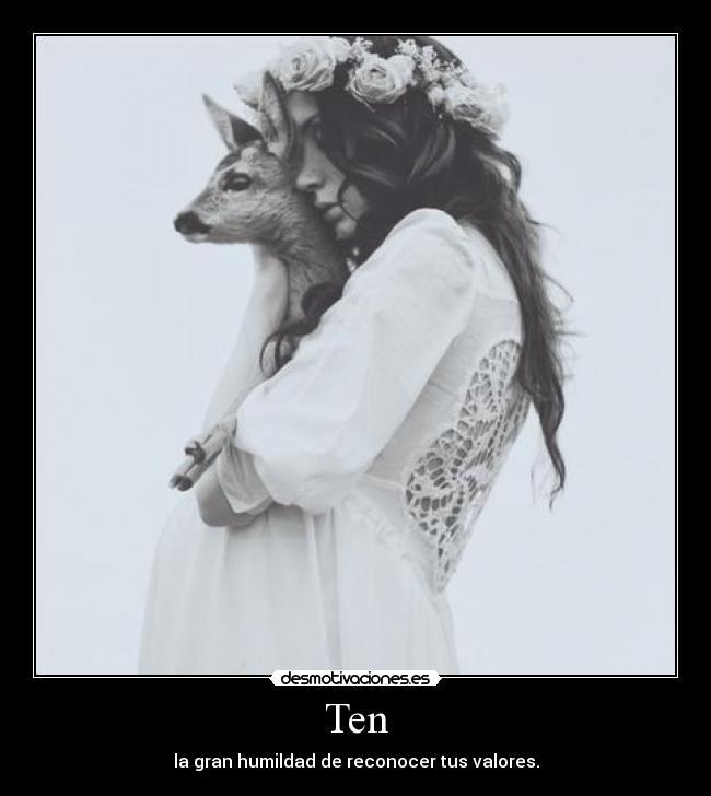 Ten - la gran humildad de reconocer tus valores.