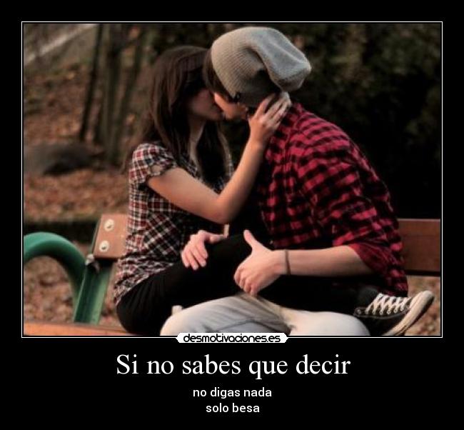 Si no sabes que decir - no digas nada
solo besa