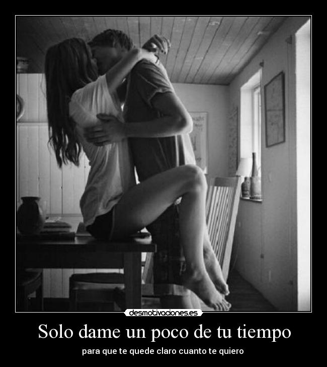Solo dame un poco de tu tiempo - para que te quede claro cuanto te quiero ♥