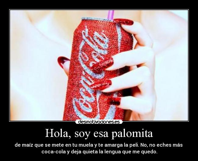 Hola, soy esa palomita - de maíz que se mete en tu muela y te amarga la peli. No, no eches más 
coca-cola y deja quieta la lengua que me quedo.