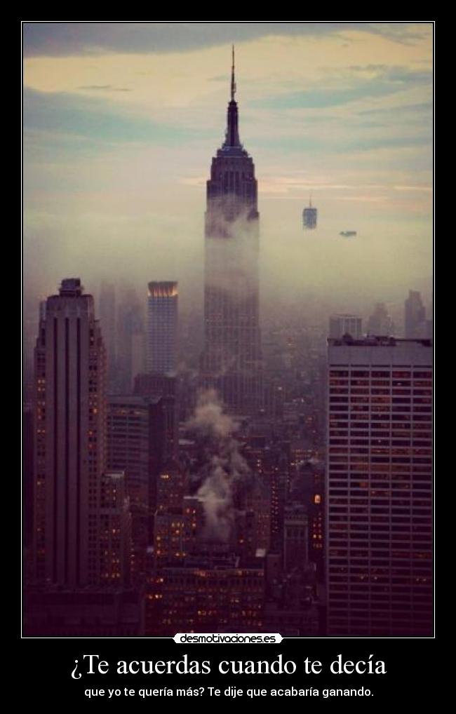 ¿Te acuerdas cuando te decía - que yo te quería más? Te dije que acabaría ganando.