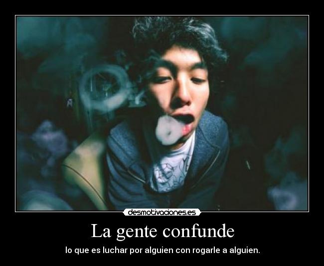 La gente confunde - lo que es luchar por alguien con rogarle a alguien.