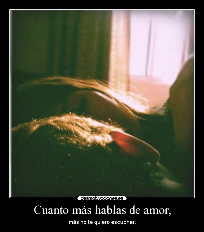 Cuanto más hablas de amor, - más no te quiero escuchar.