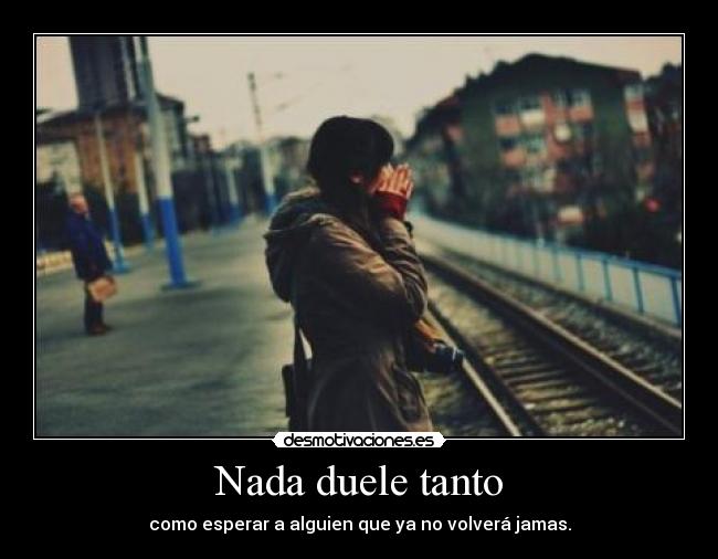 Nada duele tanto - como esperar a alguien que ya no volverá jamas.