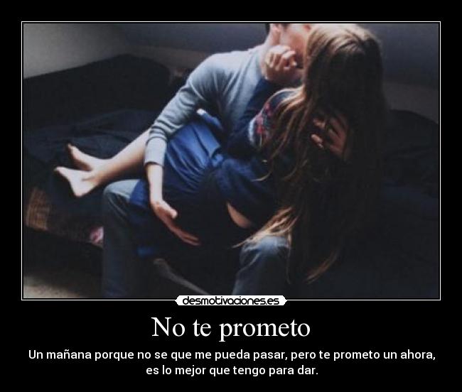 No te prometo - Un mañana porque no se que me pueda pasar, pero te prometo un ahora,
es lo mejor que tengo para dar.