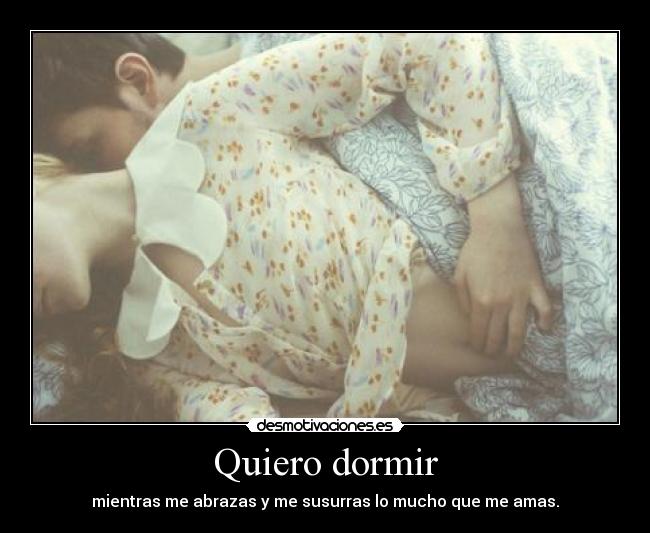Quiero dormir - mientras me abrazas y me susurras lo mucho que me amas.