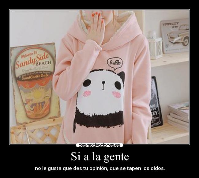 Si a la gente - no le gusta que des tu opinión, que se tapen los oídos.