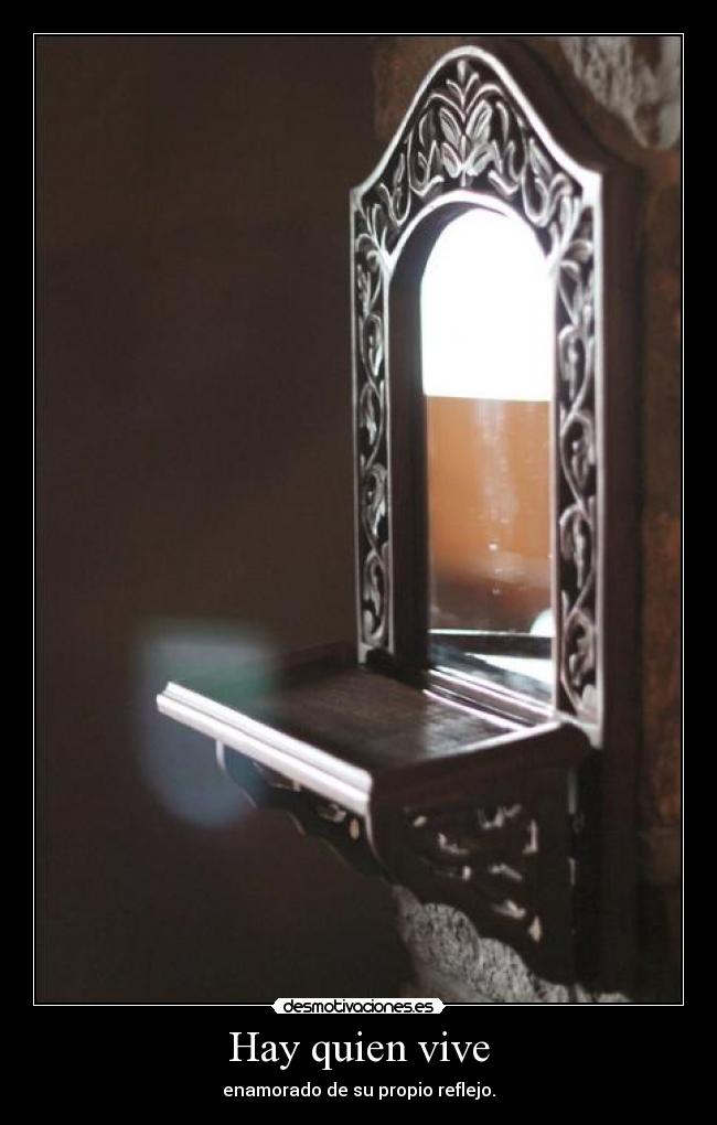 Hay quien vive - enamorado de su propio reflejo.