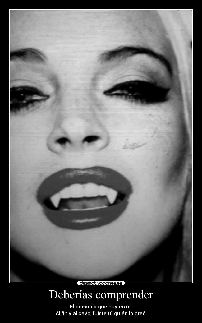 Deberías comprender - El demonio que hay en mí.
Al fin y al cavo, fuiste tú quién lo creó.