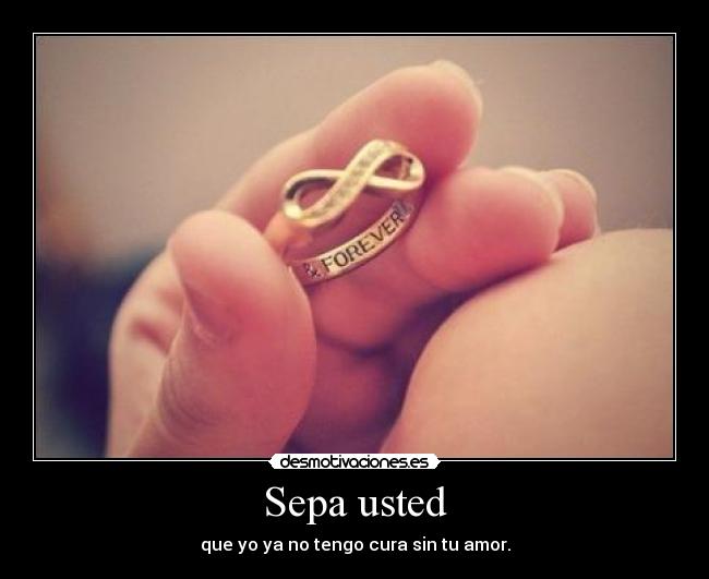 Sepa usted - que yo ya no tengo cura sin tu amor.