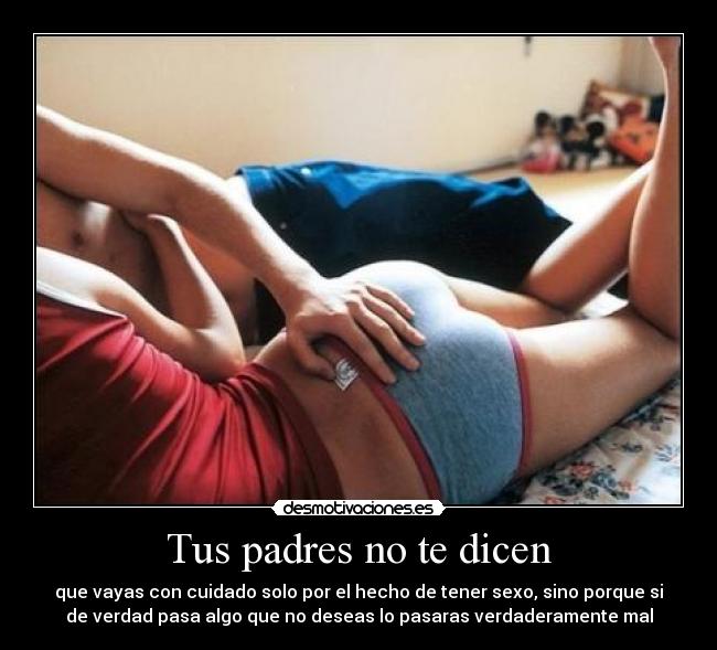 Tus padres no te dicen - que vayas con cuidado solo por el hecho de tener sexo, sino porque si
de verdad pasa algo que no deseas lo pasaras verdaderamente mal