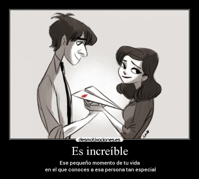 Es increíble - Ese pequeño momento de tu vida
en el que conoces a esa persona tan especial