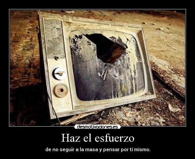 Haz el esfuerzo - de no seguir a la masa y pensar por tí mismo.