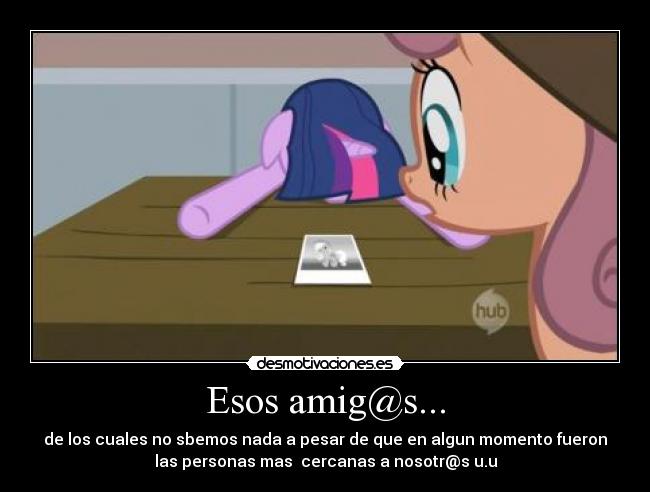 Esos amig@s... - de los cuales no sbemos nada a pesar de que en algun momento fueron
las personas mas  cercanas a nosotr@s u.u