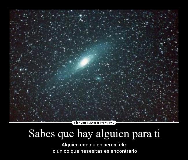 Sabes que hay alguien para ti - Alguien con quien seras feliz
lo unico que nesesitas es encontrarlo